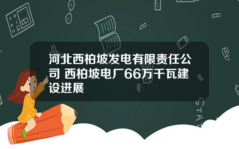 河北西柏坡发电有限责任公司 西柏坡电厂66万千瓦建设进展